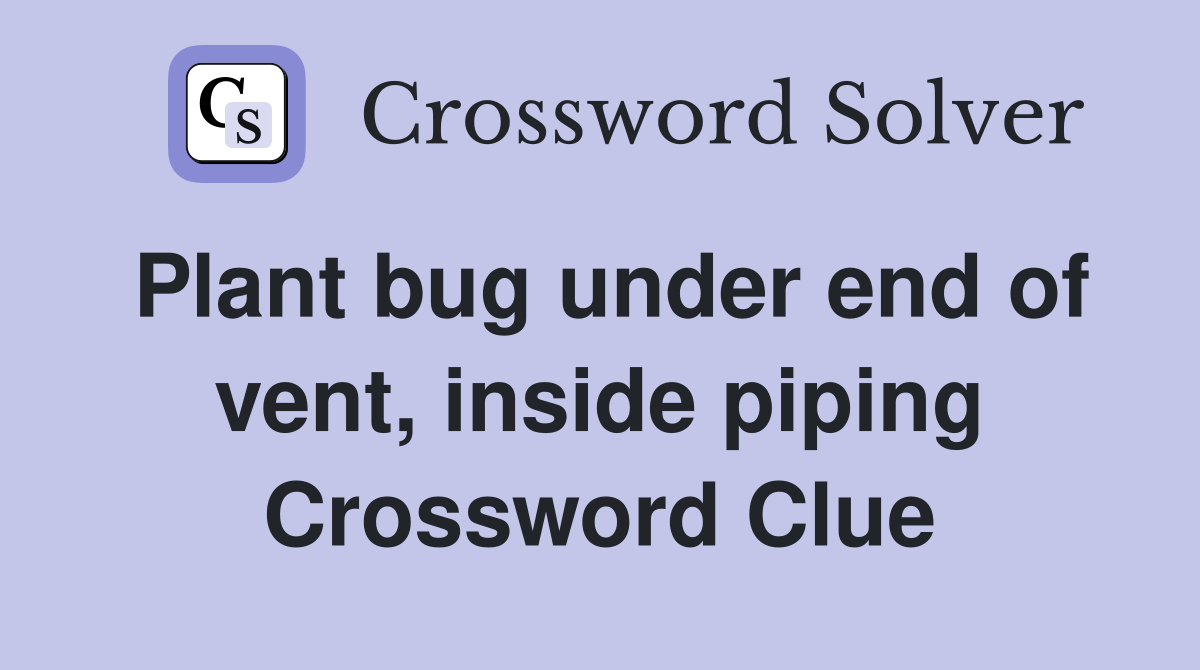 Plant bug under end of vent, inside piping Crossword Clue