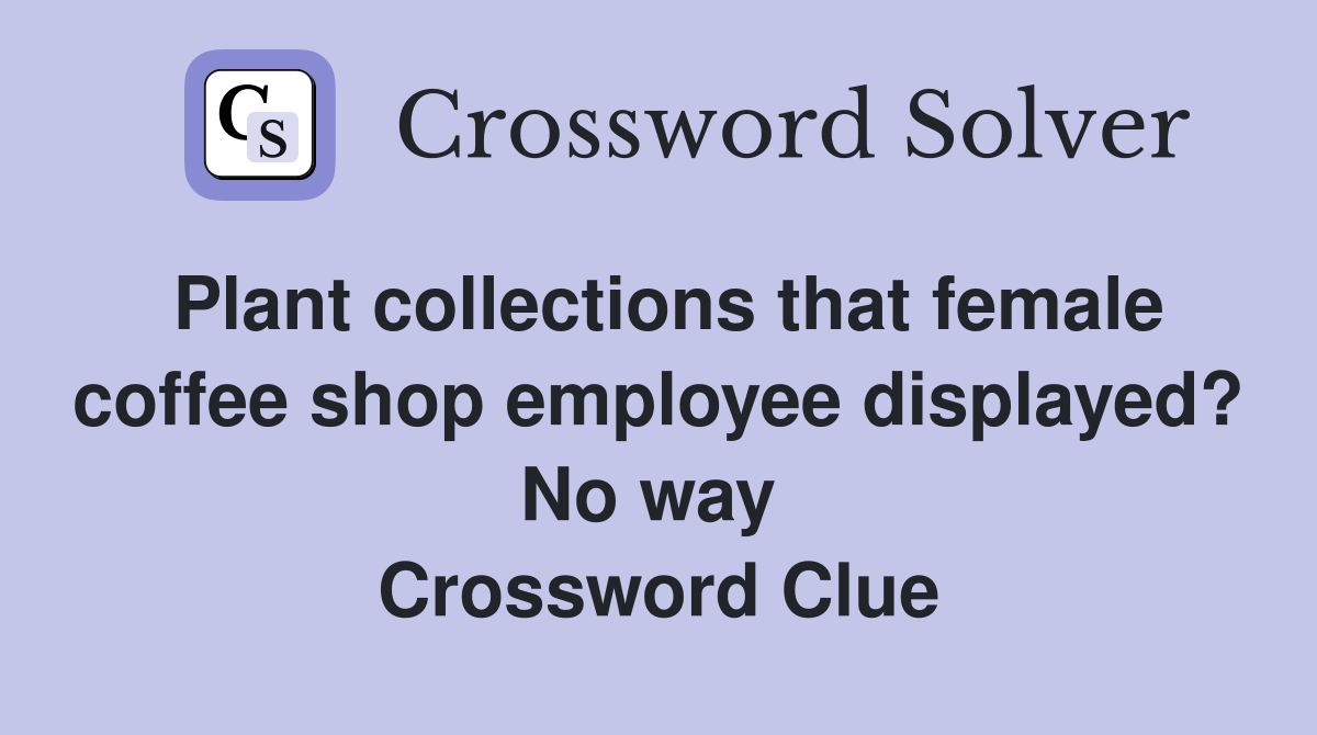 Plant collections that female coffee shop employee displayed? No way  Crossword Clue