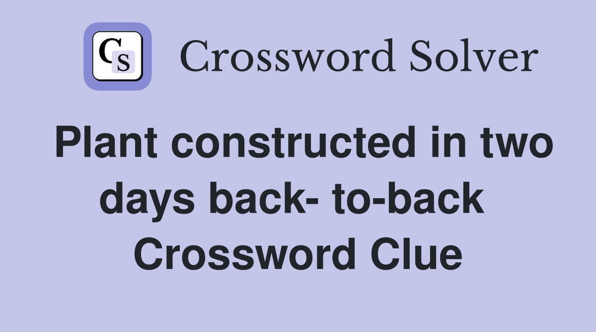 Plant constructed in two days back- to-back  Crossword Clue