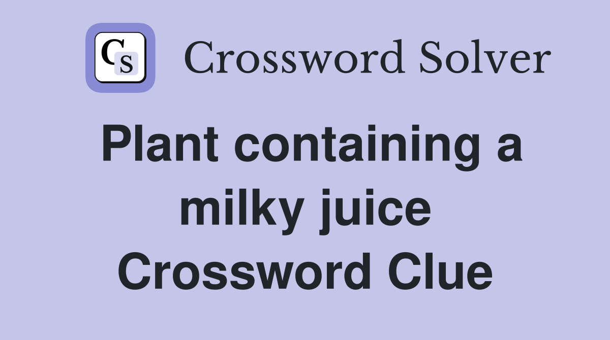 Plant containing a milky juice Crossword Clue