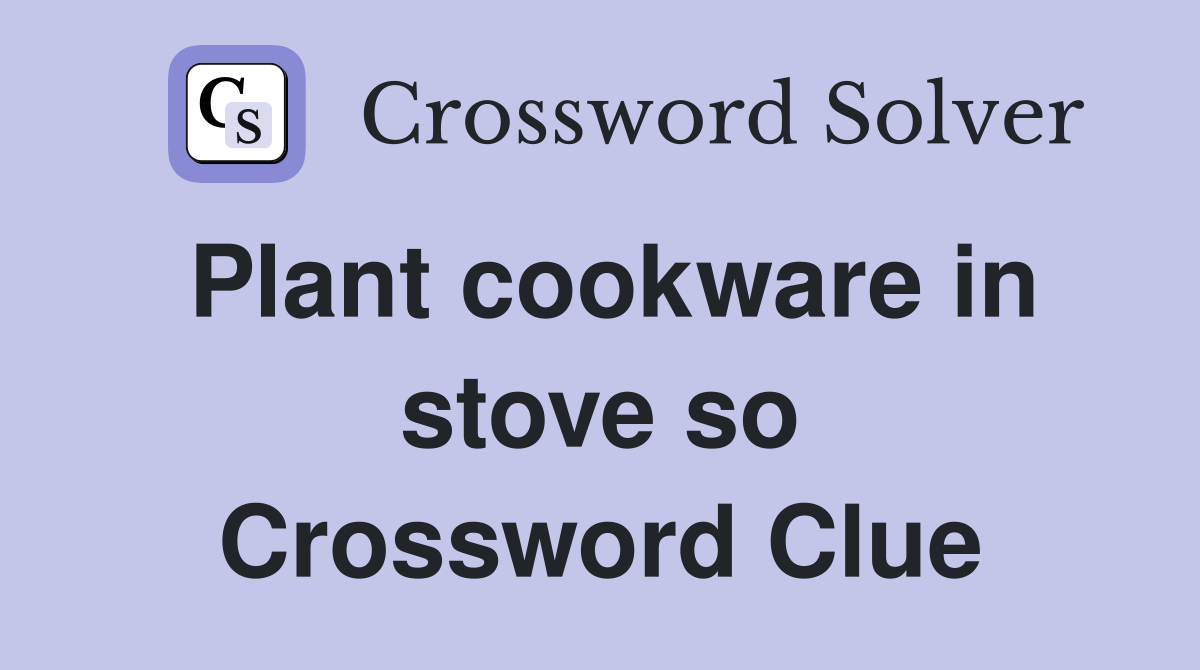 Plant cookware in stove so Crossword Clue