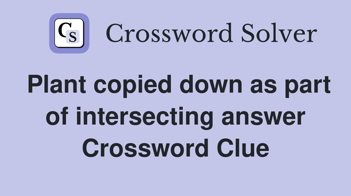 Plant copied down as part of intersecting answer Crossword Clue