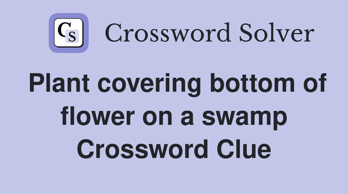 Plant covering bottom of flower on a swamp Crossword Clue