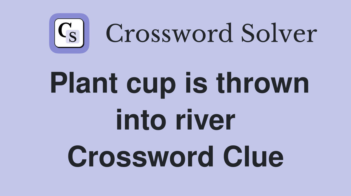 Plant cup is thrown into river Crossword Clue