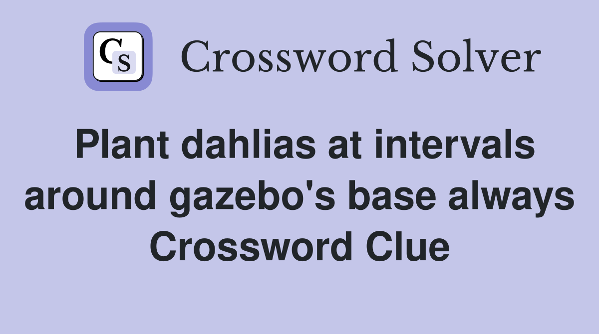 Plant dahlias at intervals around gazebo's base always Crossword Clue