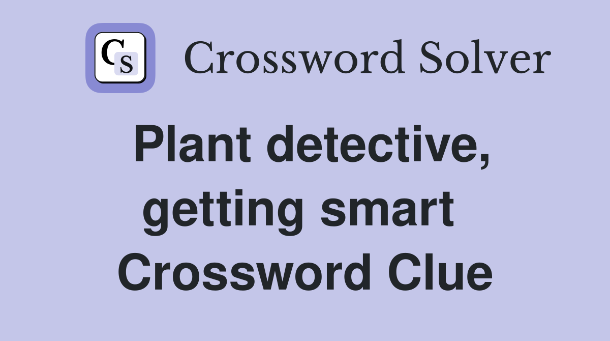 Plant detective, getting smart  Crossword Clue