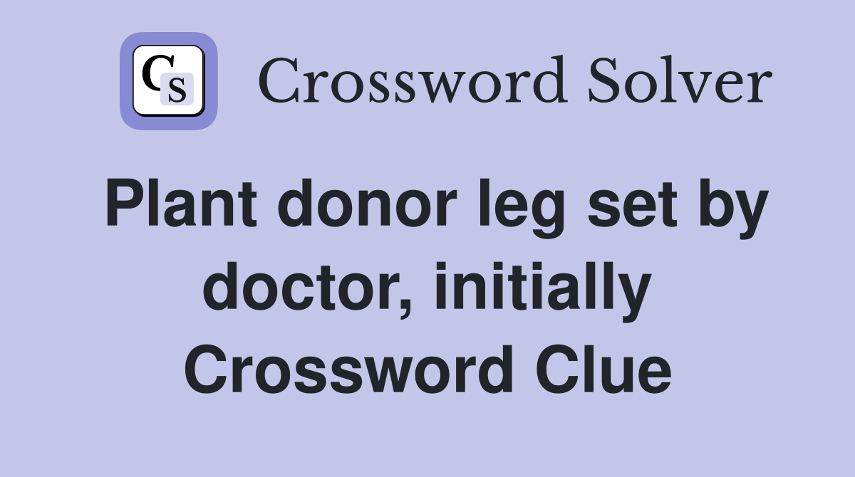 Plant donor leg set by doctor, initially Crossword Clue