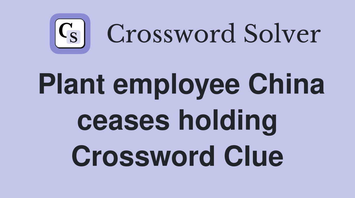 Plant employee China ceases holding Crossword Clue