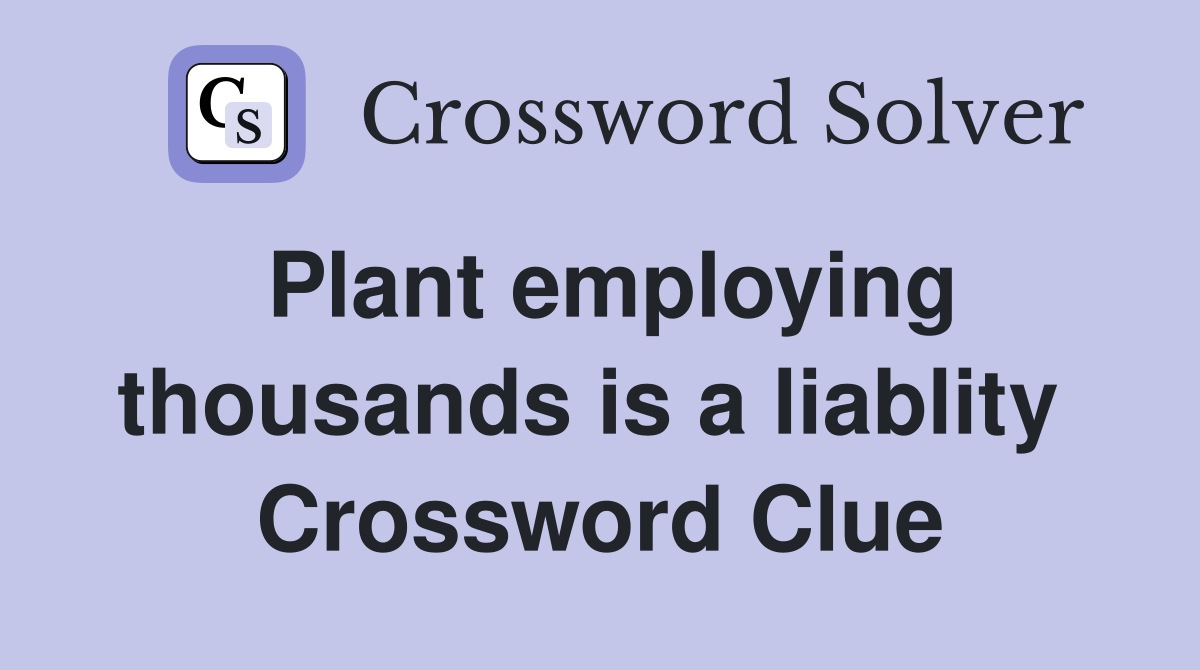 Plant employing thousands is a liablity  Crossword Clue