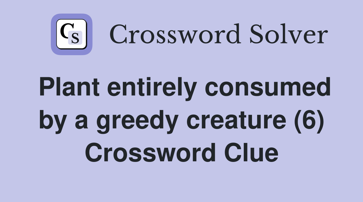 Plant entirely consumed by a greedy creature (6) Crossword Clue