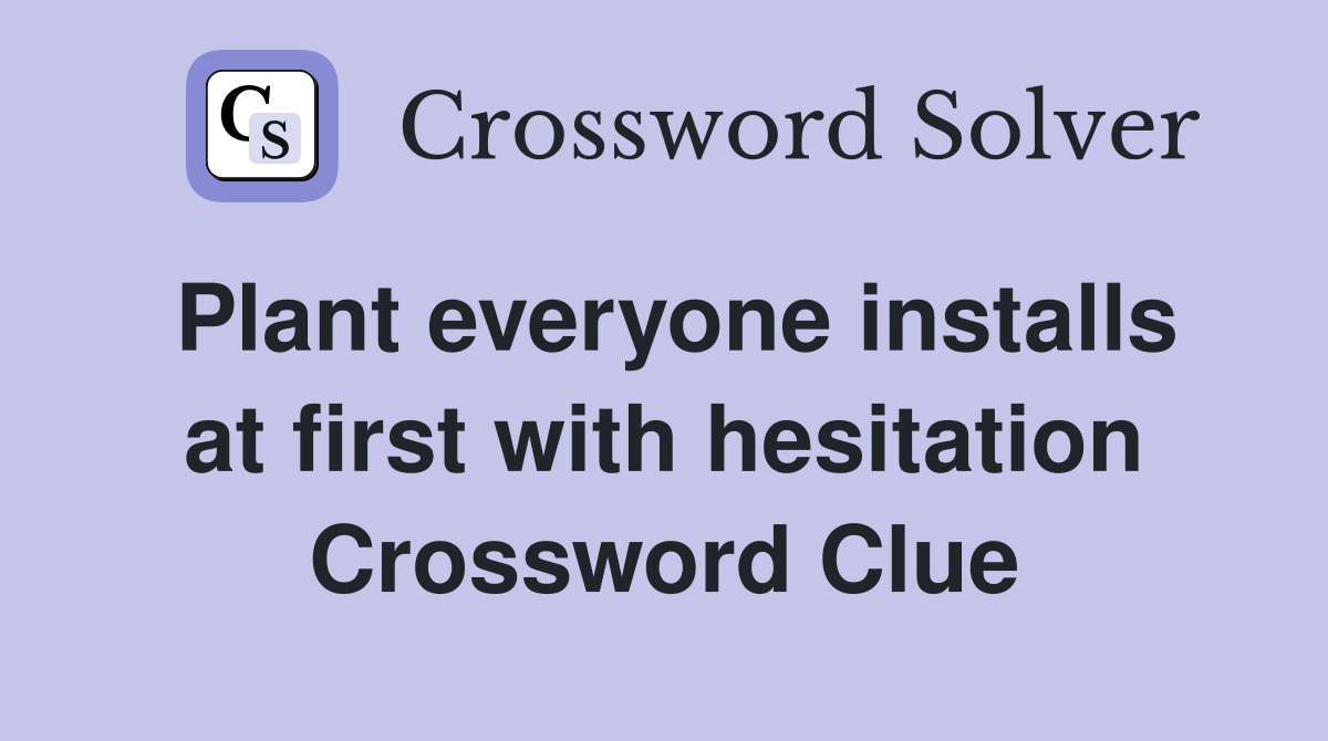 Plant everyone installs at first with hesitation Crossword Clue