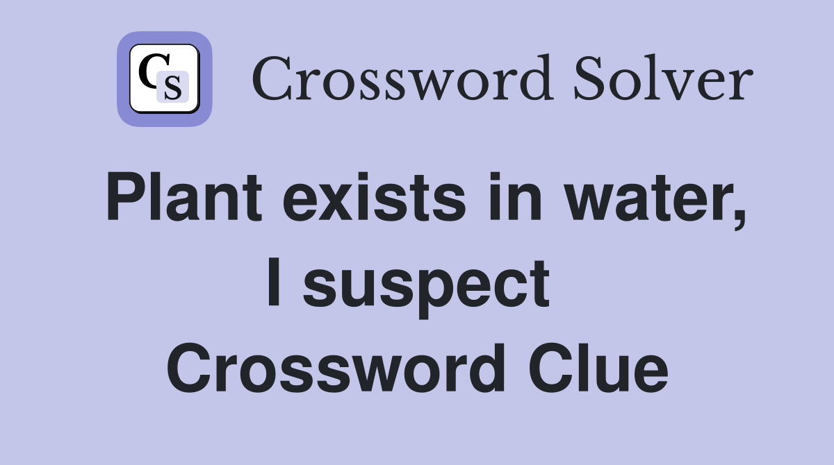 Plant exists in water, I suspect  Crossword Clue