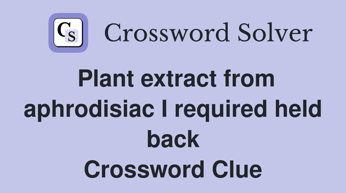 Plant extract from aphrodisiac I required held back Crossword Clue