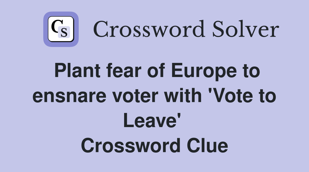Plant fear of Europe to ensnare voter with 'Vote to Leave'  Crossword Clue