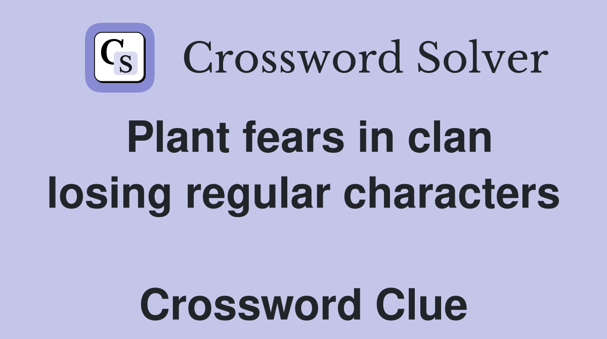 Plant fears in clan losing regular characters  Crossword Clue
