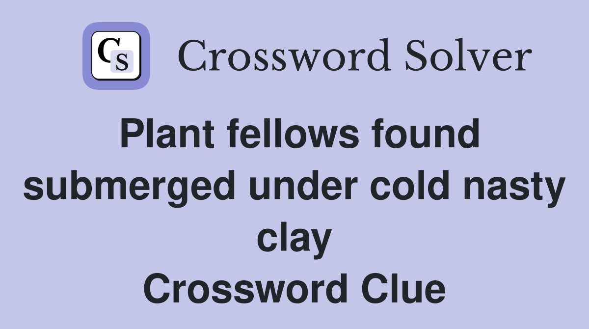 Plant fellows found submerged under cold nasty clay Crossword Clue