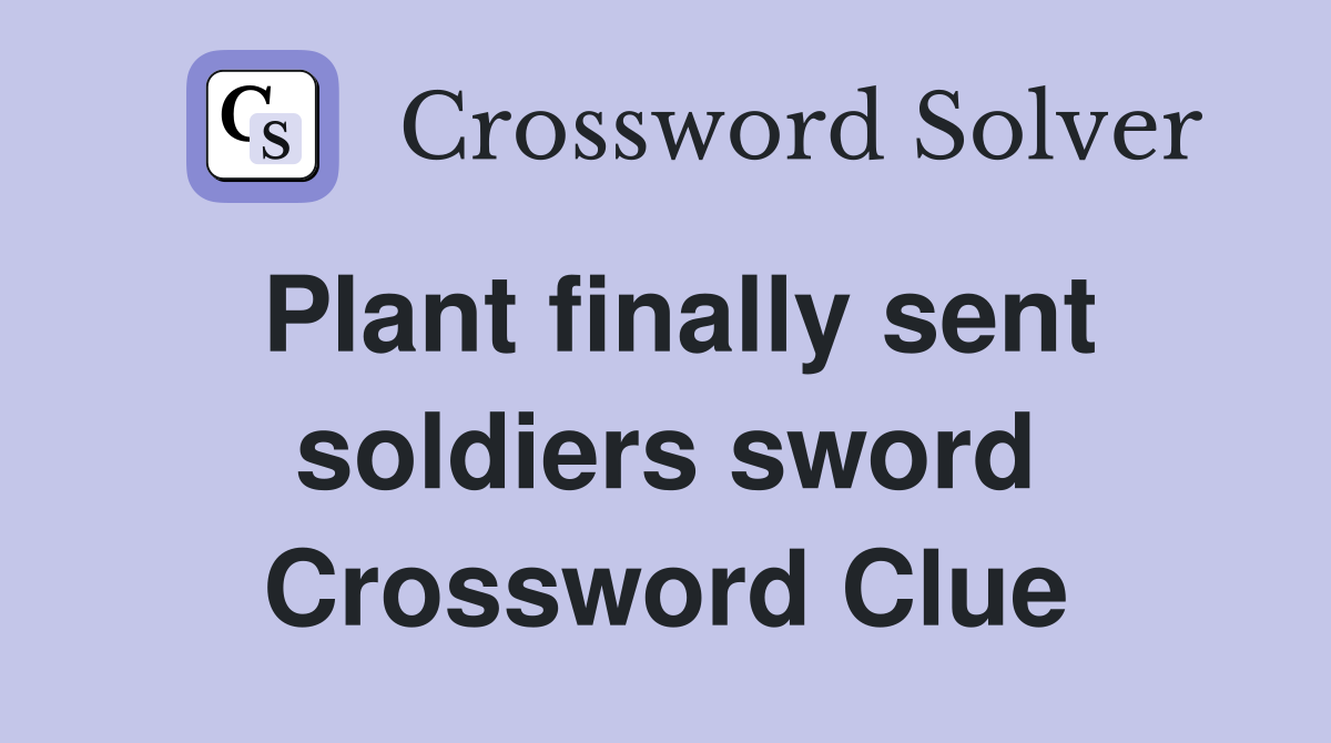 Plant finally sent soldiers sword Crossword Clue