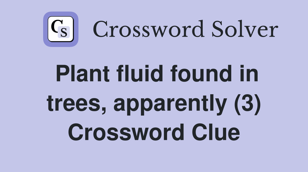 Plant fluid found in trees, apparently (3) Crossword Clue
