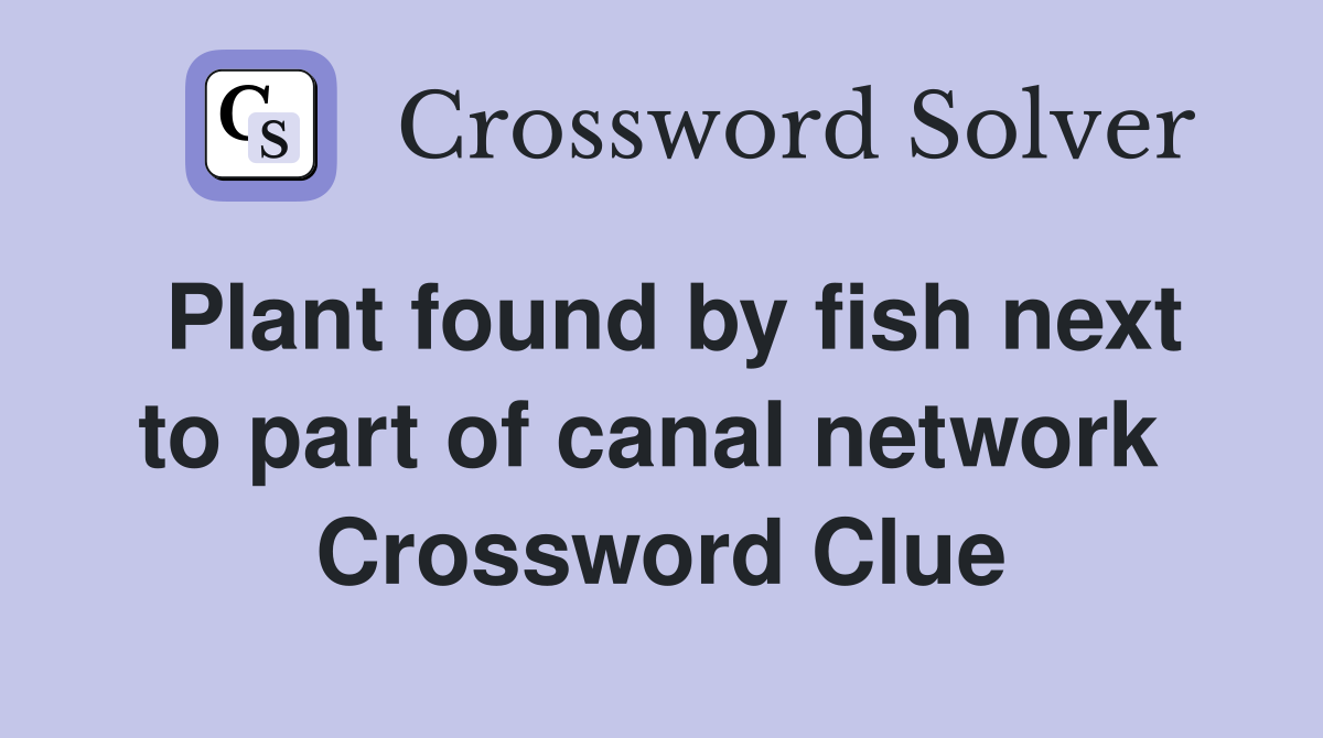 Plant found by fish next to part of canal network  Crossword Clue