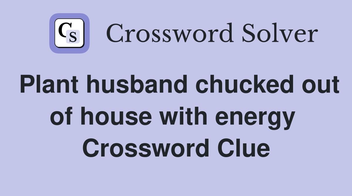 Plant husband chucked out of house with energy  Crossword Clue