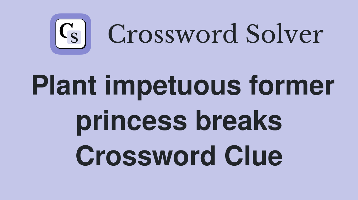 Plant impetuous former princess breaks Crossword Clue