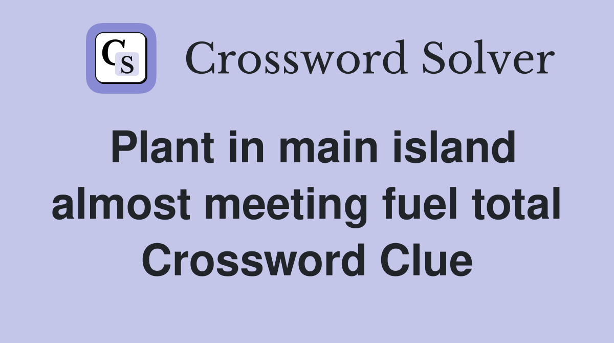 Plant in main island almost meeting fuel total Crossword Clue