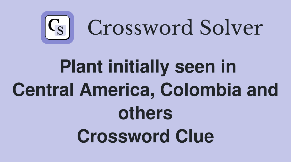 Plant initially seen in Central America, Colombia and others Crossword Clue