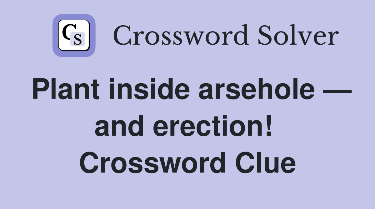 Plant inside arsehole — and erection!  Crossword Clue
