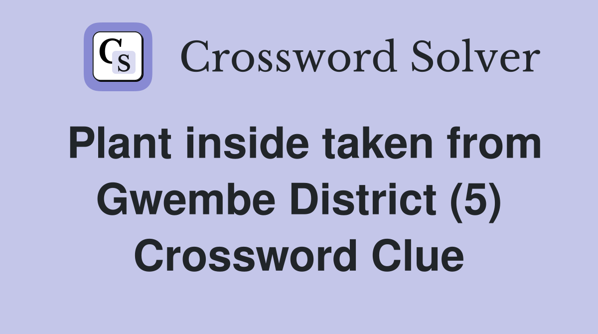 Plant inside taken from Gwembe District (5) Crossword Clue