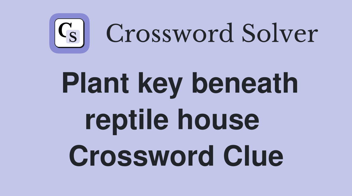 Plant key beneath reptile house  Crossword Clue