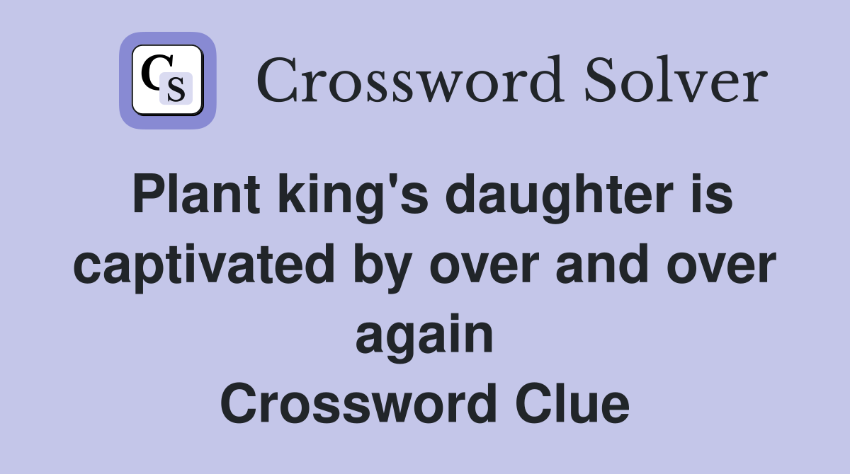 Plant king's daughter is captivated by over and over again Crossword Clue