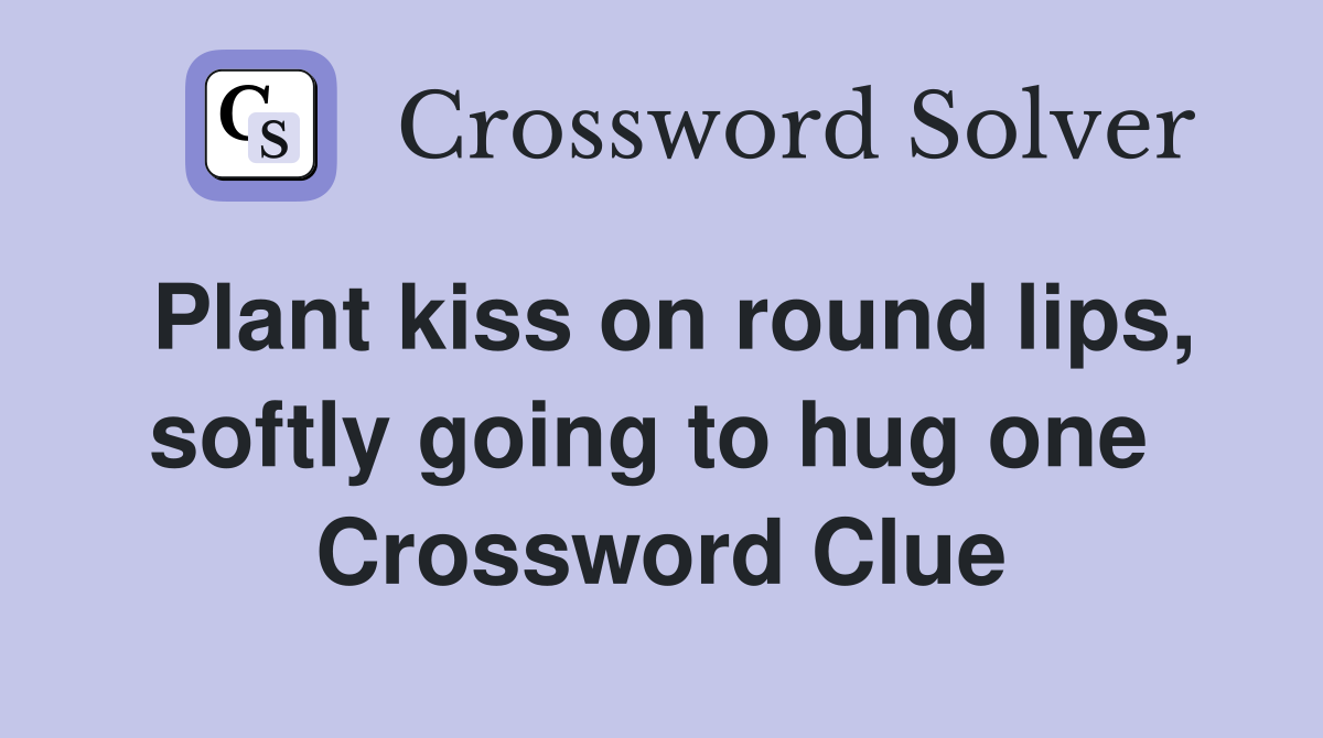 Plant kiss on round lips, softly going to hug one  Crossword Clue