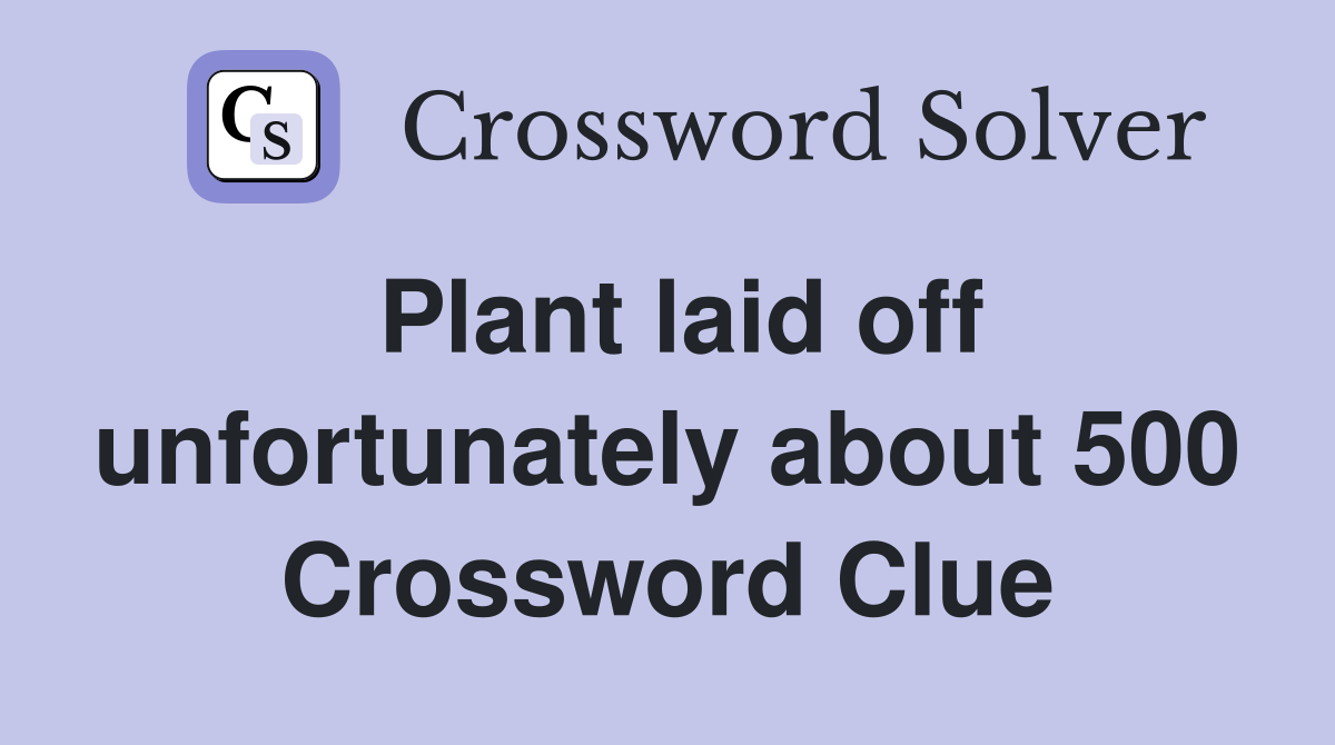 Plant laid off unfortunately about 500 Crossword Clue