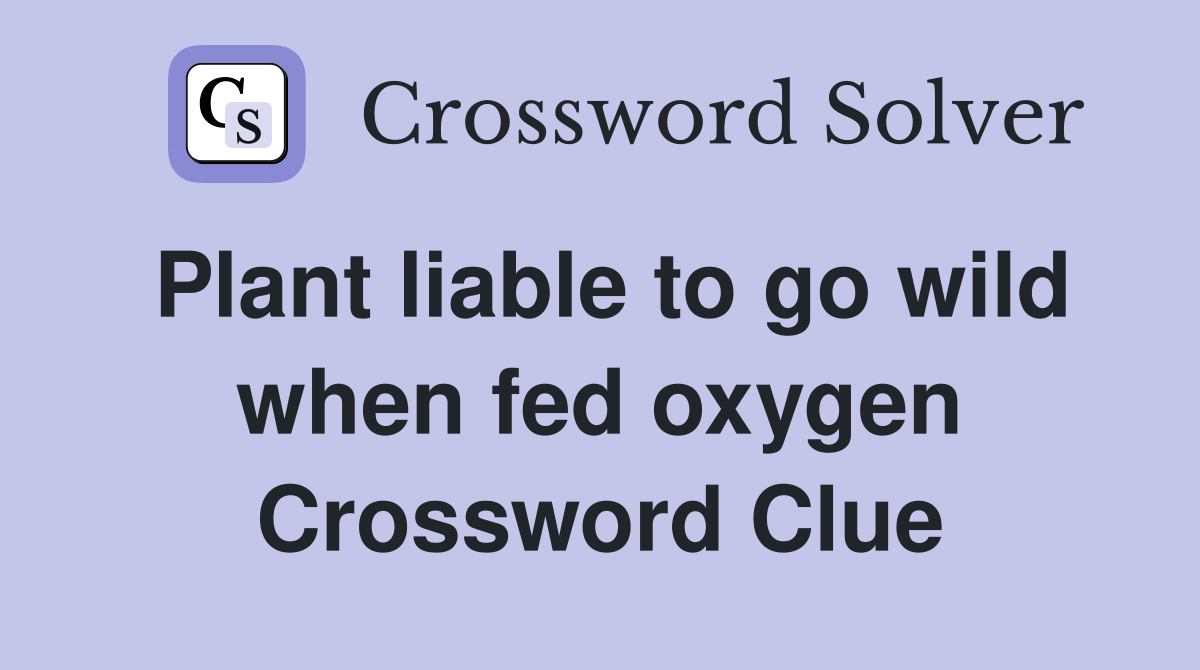 Plant liable to go wild when fed oxygen Crossword Clue