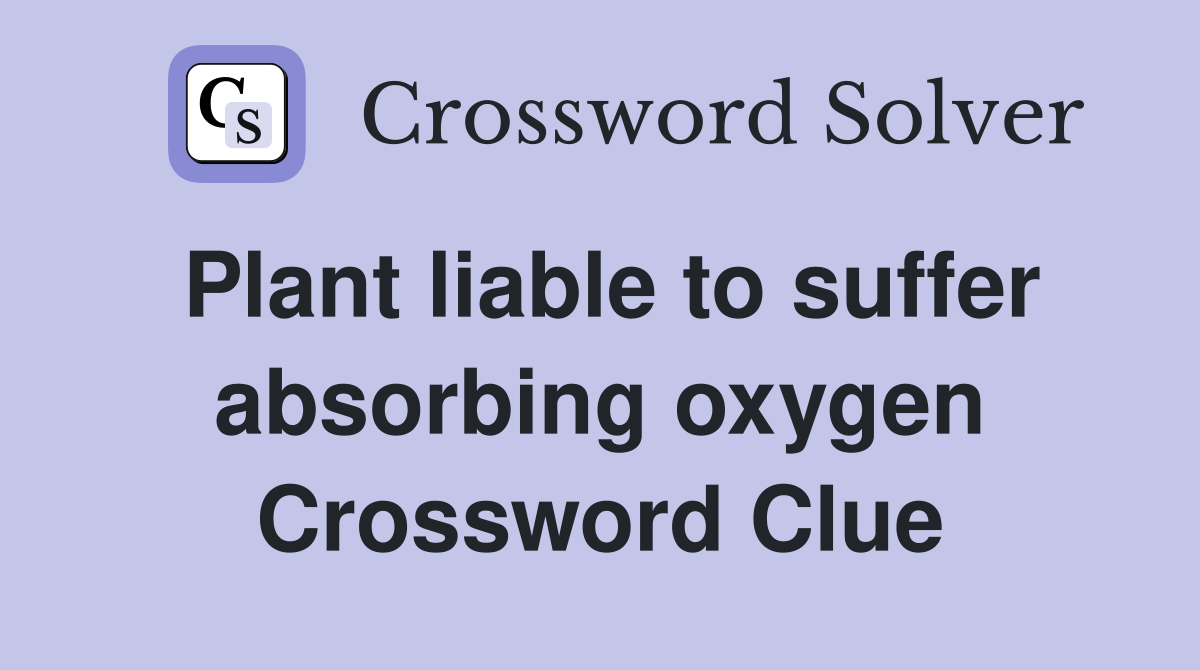 Plant liable to suffer absorbing oxygen Crossword Clue
