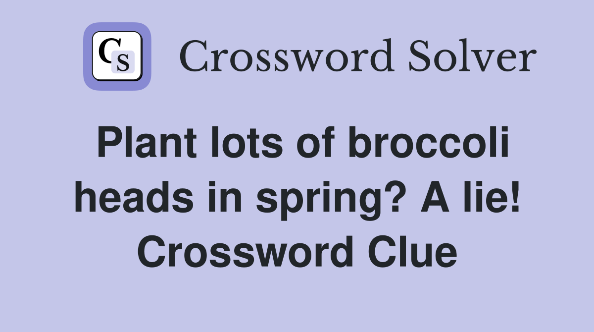 Plant lots of broccoli heads in spring? A lie! Crossword Clue