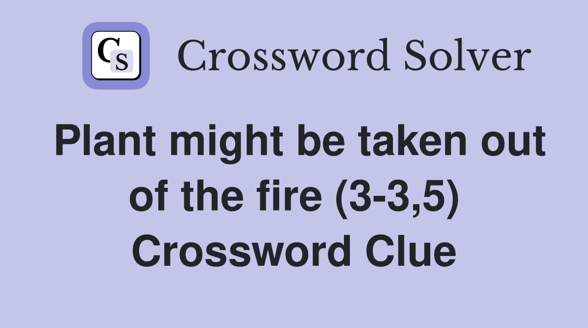 Plant might be taken out of the fire (3-3,5) Crossword Clue