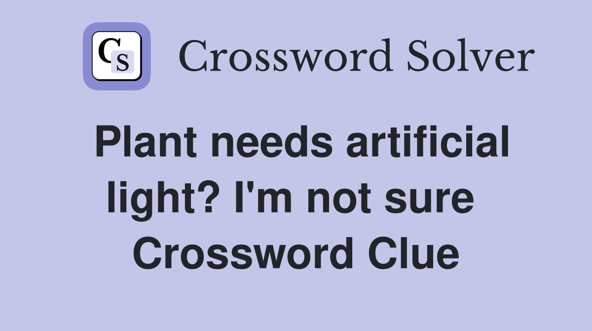 Plant needs artificial light? I'm not sure  Crossword Clue