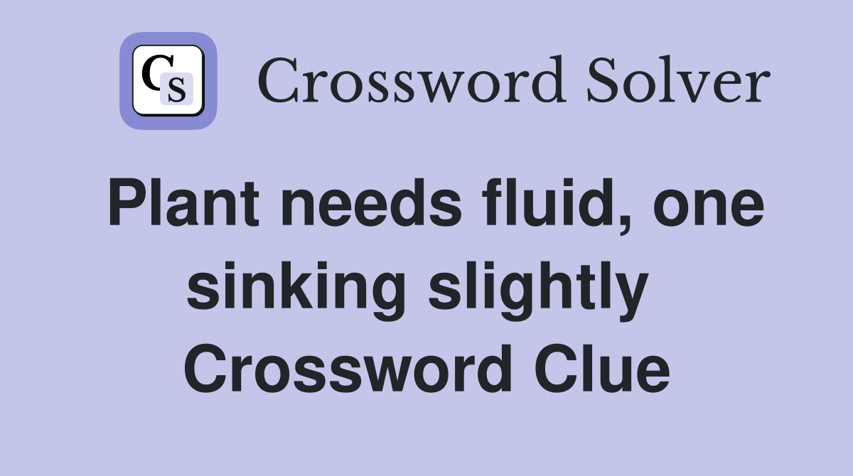 Plant needs fluid, one sinking slightly  Crossword Clue
