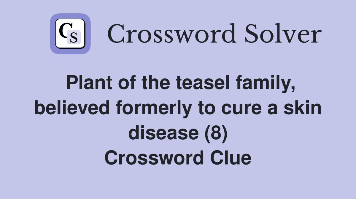 Plant of the teasel family, believed formerly to cure a skin disease (8) Crossword Clue
