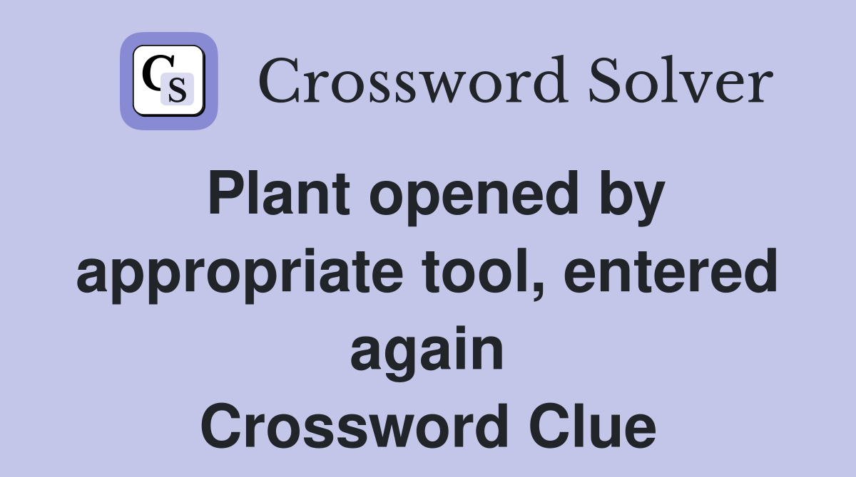 Plant opened by appropriate tool, entered again Crossword Clue