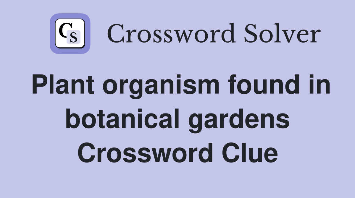 Plant organism found in botanical gardens Crossword Clue