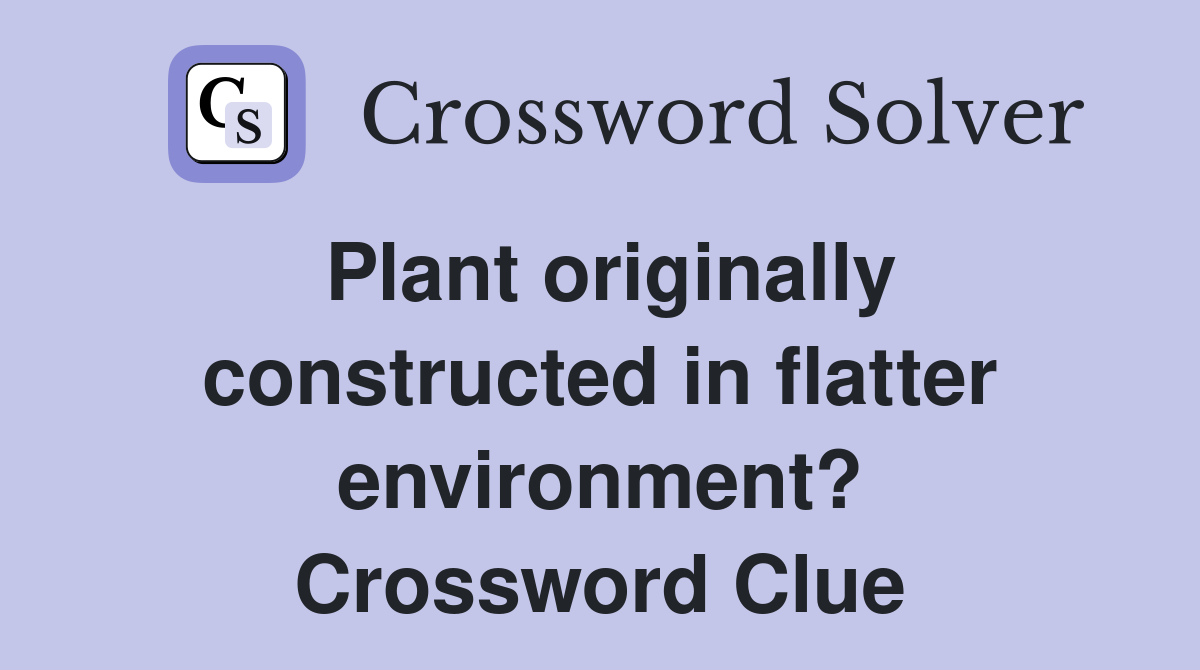 Plant originally constructed in flatter environment? Crossword Clue