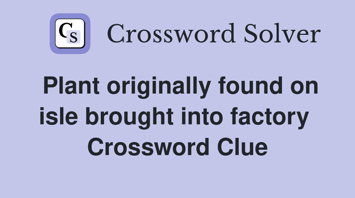 Plant originally found on isle brought into factory  Crossword Clue