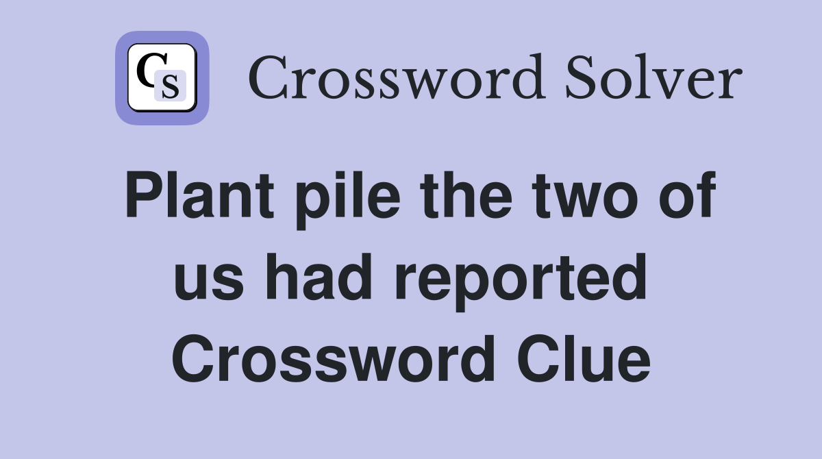 Plant pile the two of us had reported Crossword Clue