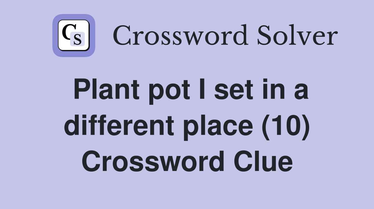 Plant pot I set in a different place (10) Crossword Clue