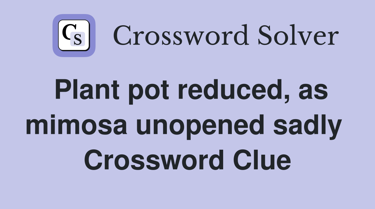 Plant pot reduced, as mimosa unopened sadly  Crossword Clue