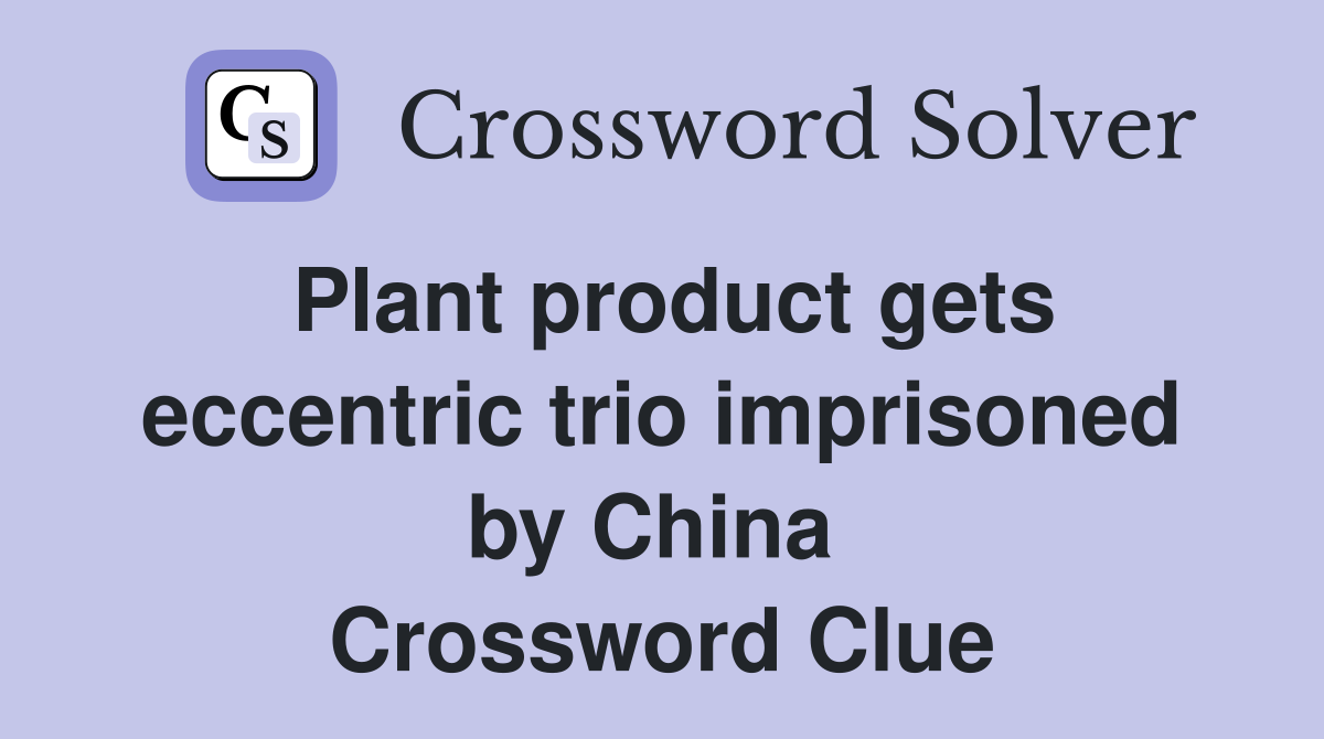 Plant product gets eccentric trio imprisoned by China  Crossword Clue