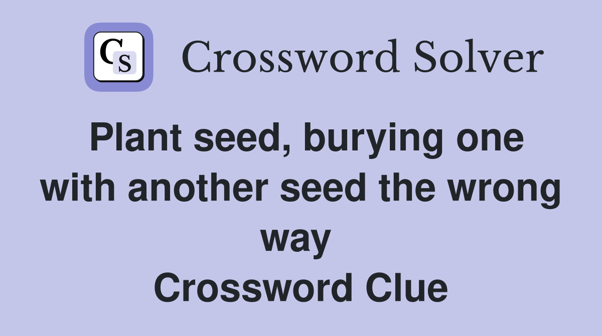 Plant seed, burying one with another seed the wrong way  Crossword Clue
