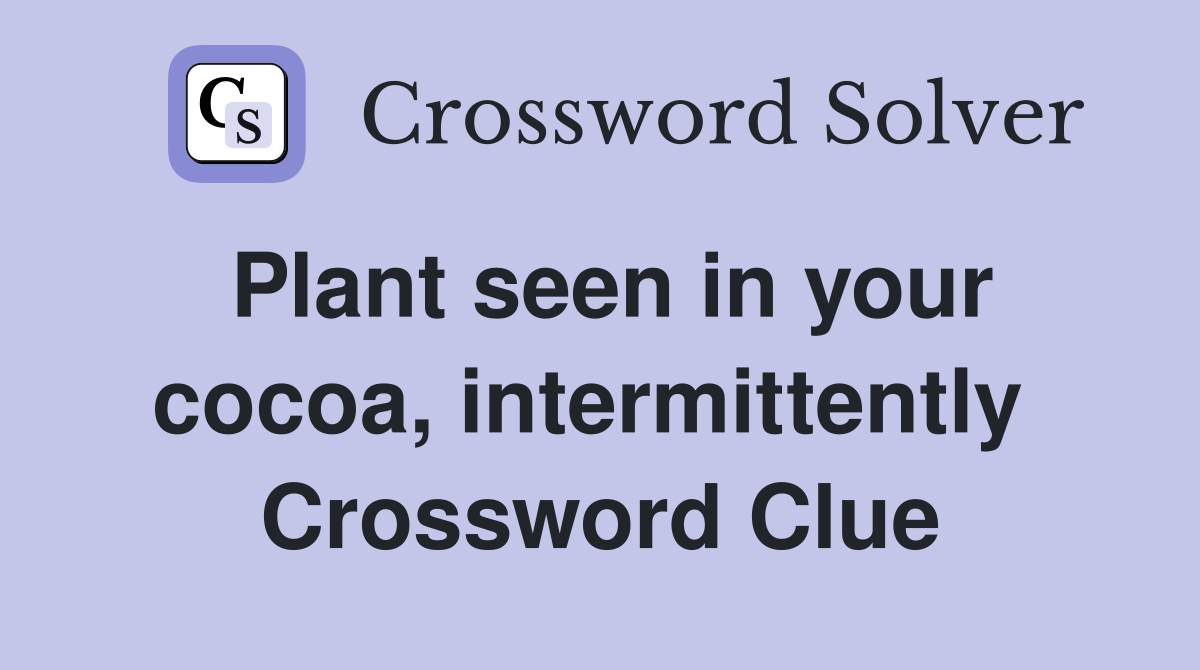 Plant seen in your cocoa, intermittently  Crossword Clue